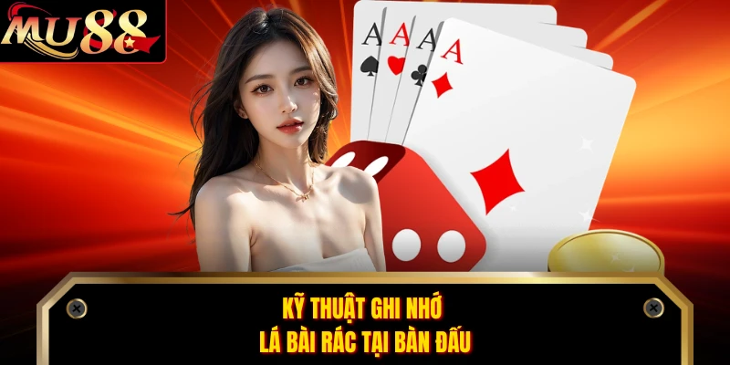 Kỹ thuật ghi nhớ lá bài rác tại bàn đấu