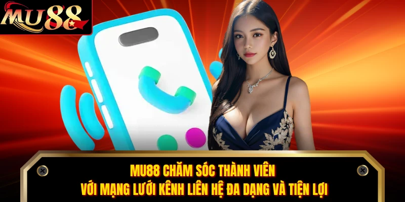 MU88 chăm sóc thành viên với mạng lưới kênh liên hệ đa dạng và tiện lợi