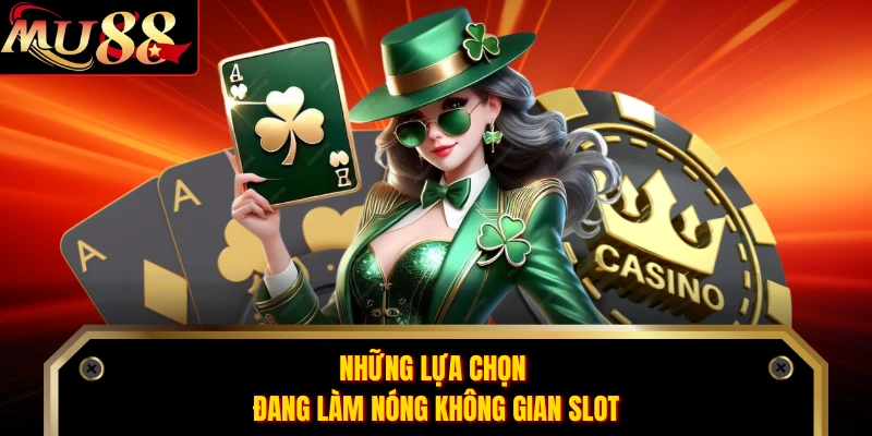 Những lựa chọn đang làm nóng không gian slot